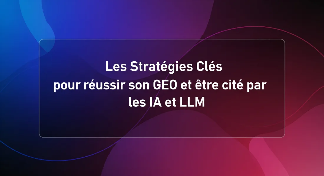 Les Stratégies Clés pour réussir son GEO et être cité par les IA et LLM