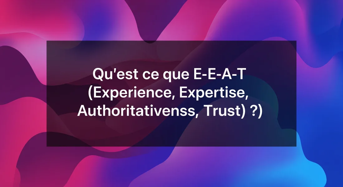 Qu'est ce que E-E-A-T (Experience, Expertise, Authoritativeness, Trust)